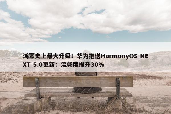 鸿蒙史上最大升级！华为推送HarmonyOS NEXT 5.0更新：流畅度提升30%