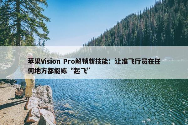 苹果Vision Pro解锁新技能：让准飞行员在任何地方都能练“起飞”