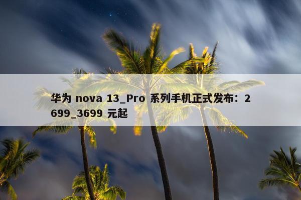 华为 nova 13_Pro 系列手机正式发布：2699_3699 元起