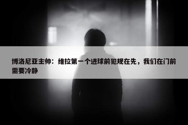 博洛尼亚主帅：维拉第一个进球前犯规在先，我们在门前需要冷静