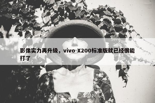 影像实力再升级，vivo X200标准版就已经很能打了