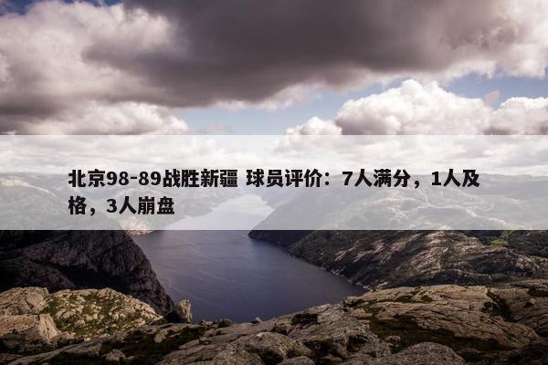 北京98-89战胜新疆 球员评价：7人满分，1人及格，3人崩盘