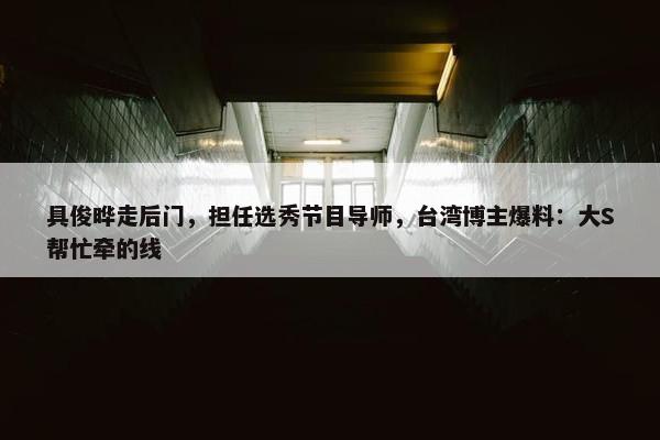 具俊晔走后门，担任选秀节目导师，台湾博主爆料：大S帮忙牵的线