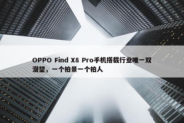 OPPO Find X8 Pro手机搭载行业唯一双潜望，一个拍景一个拍人