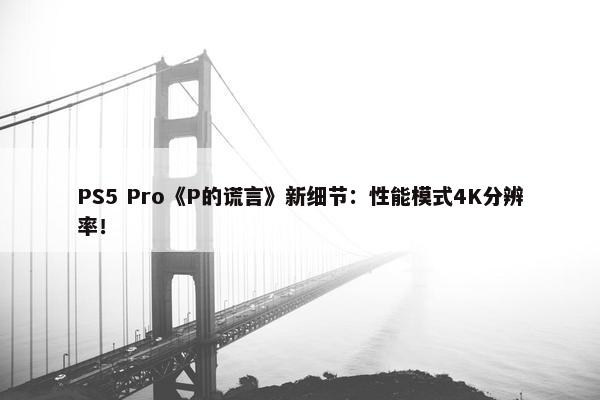 PS5 Pro《P的谎言》新细节：性能模式4K分辨率！