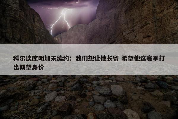 科尔谈库明加未续约：我们想让他长留 希望他这赛季打出期望身价