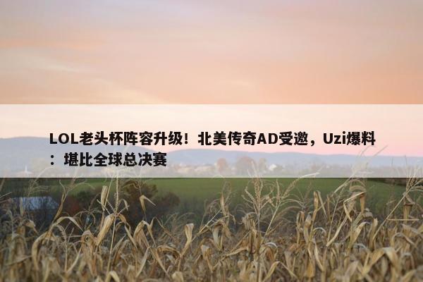 LOL老头杯阵容升级！北美传奇AD受邀，Uzi爆料：堪比全球总决赛