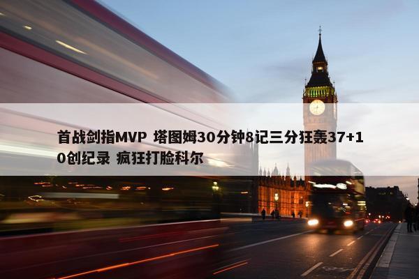 首战剑指MVP 塔图姆30分钟8记三分狂轰37+10创纪录 疯狂打脸科尔