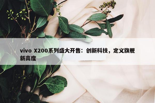 vivo X200系列盛大开售：创新科技，定义旗舰新高度