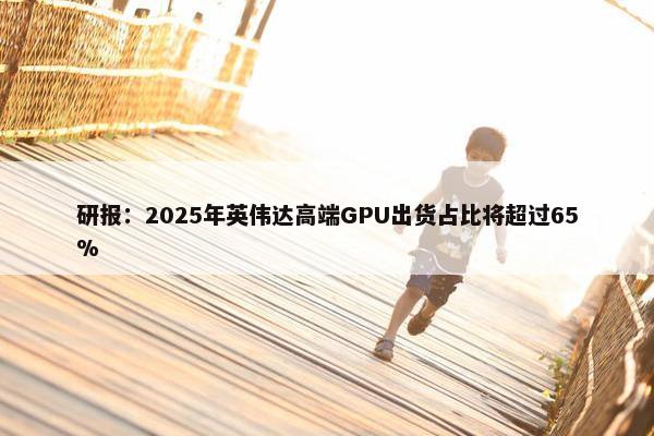 研报：2025年英伟达高端GPU出货占比将超过65%