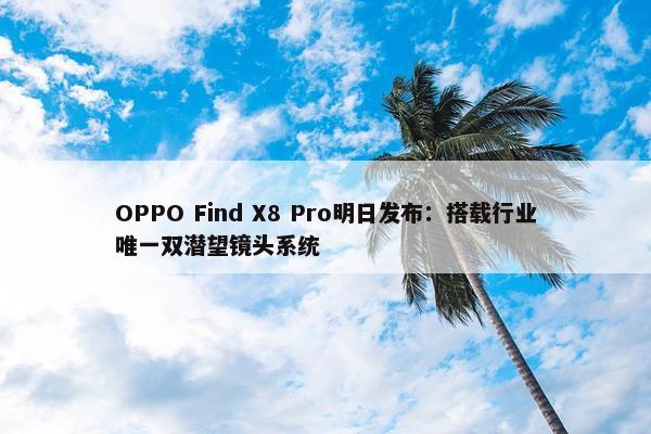 OPPO Find X8 Pro明日发布：搭载行业唯一双潜望镜头系统