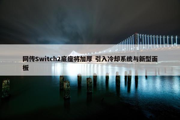 网传Switch2底座将加厚 引入冷却系统与新型面板