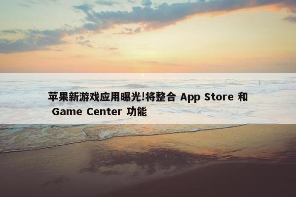 苹果新游戏应用曝光!将整合 App Store 和 Game Center 功能