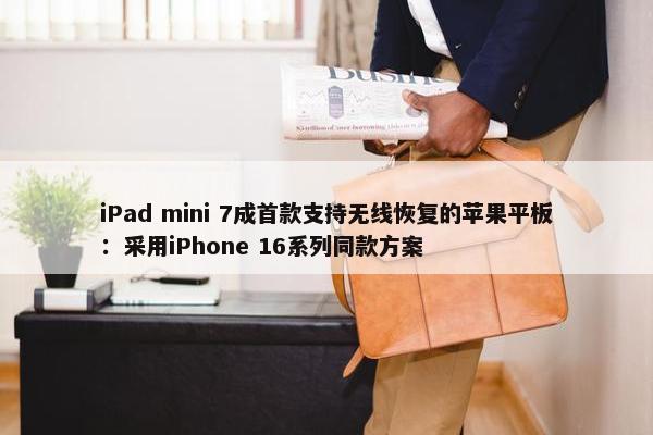 iPad mini 7成首款支持无线恢复的苹果平板：采用iPhone 16系列同款方案