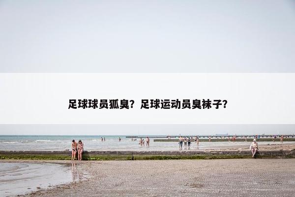 足球球员狐臭？足球运动员臭袜子？