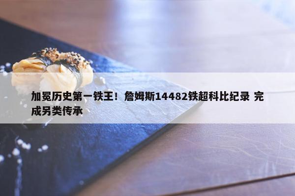 加冕历史第一铁王！詹姆斯14482铁超科比纪录 完成另类传承