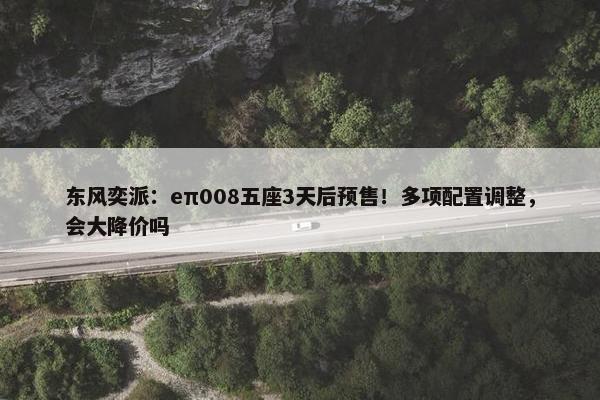 东风奕派：eπ008五座3天后预售！多项配置调整，会大降价吗