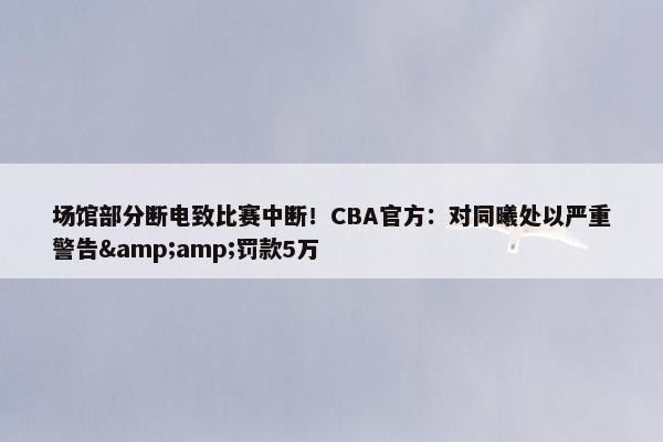 场馆部分断电致比赛中断！CBA官方：对同曦处以严重警告&amp;罚款5万