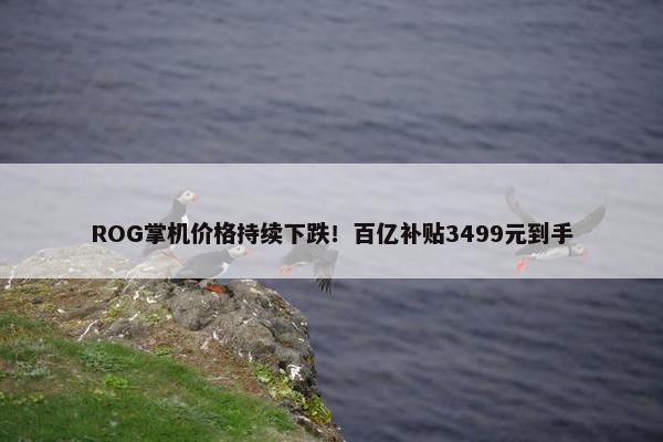 ROG掌机价格持续下跌！百亿补贴3499元到手