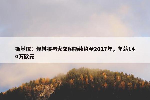 斯基拉：佩林将与尤文图斯续约至2027年，年薪140万欧元