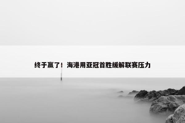 终于赢了！海港用亚冠首胜缓解联赛压力