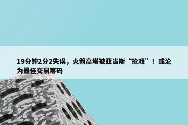 19分钟2分2失误，火箭高塔被亚当斯“抢戏”！或沦为最佳交易筹码