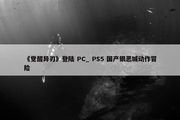 《觉醒异刃》登陆 PC_ PS5 国产银恶城动作冒险