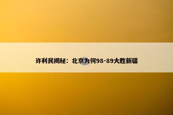 许利民揭秘：北京为何98-89大胜新疆