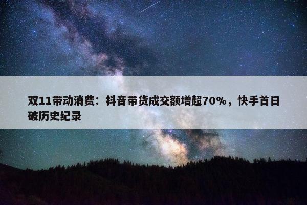 双11带动消费：抖音带货成交额增超70%，快手首日破历史纪录