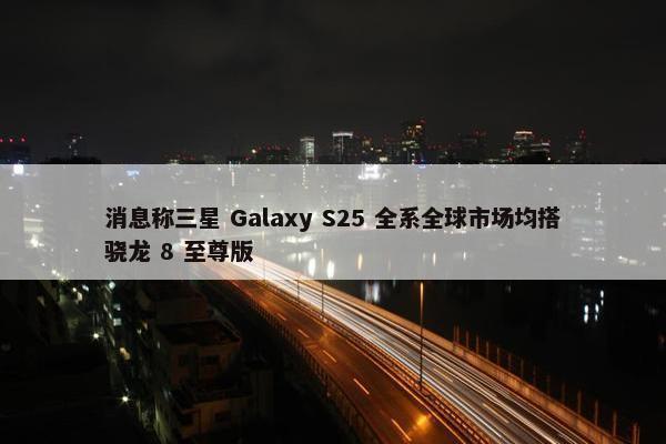 消息称三星 Galaxy S25 全系全球市场均搭骁龙 8 至尊版