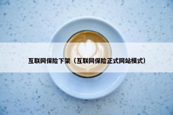 互联网保险下架（互联网保险正式网站模式）