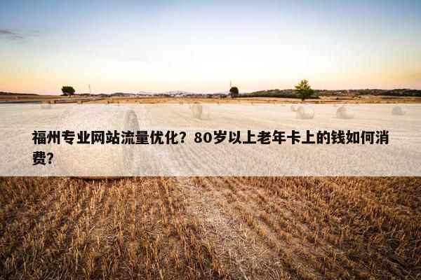 福州专业网站流量优化？80岁以上老年卡上的钱如何消费？