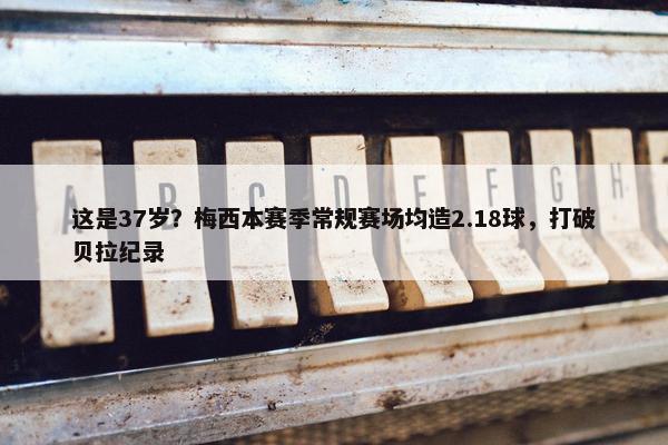 这是37岁？梅西本赛季常规赛场均造2.18球，打破贝拉纪录