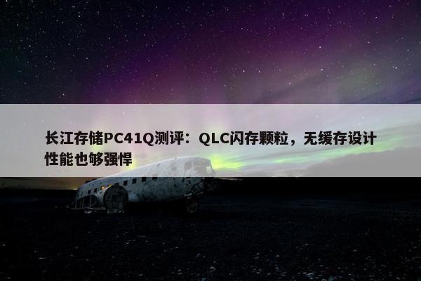 长江存储PC41Q测评：QLC闪存颗粒，无缓存设计性能也够强悍