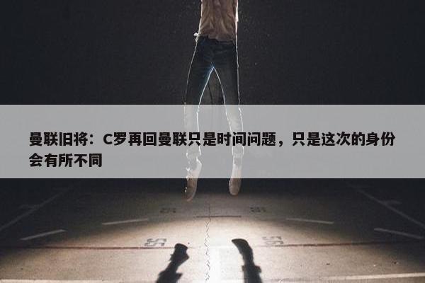 曼联旧将：C罗再回曼联只是时间问题，只是这次的身份会有所不同