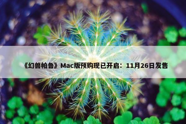 《幻兽帕鲁》Mac版预购现已开启：11月26日发售