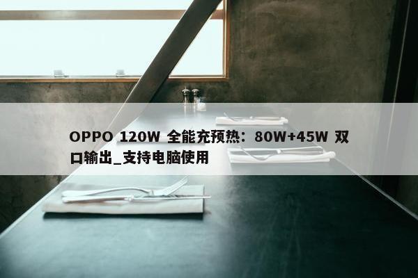 OPPO 120W 全能充预热：80W+45W 双口输出_支持电脑使用