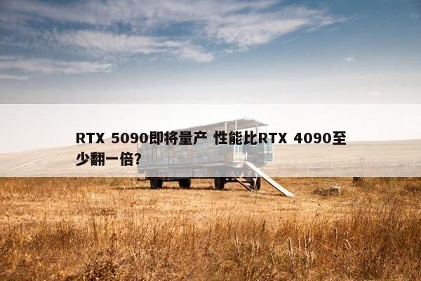 RTX 5090即将量产 性能比RTX 4090至少翻一倍？