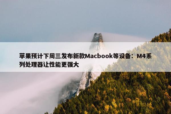 苹果预计下周三发布新款Macbook等设备：M4系列处理器让性能更强大