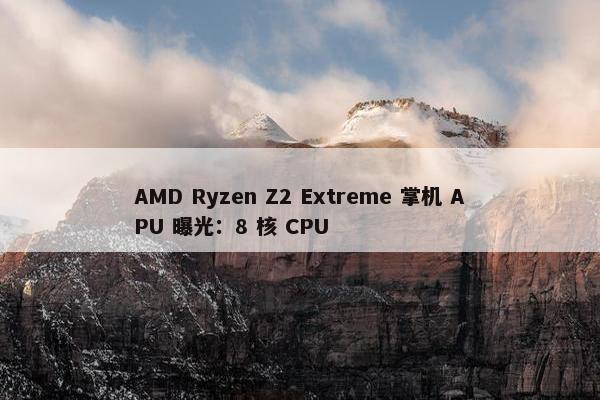 AMD Ryzen Z2 Extreme 掌机 APU 曝光：8 核 CPU