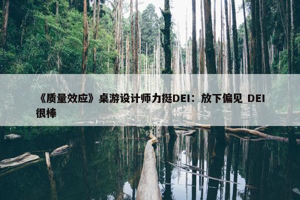 《质量效应》桌游设计师力挺DEI：放下偏见 DEI很棒