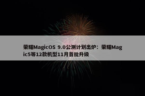 荣耀MagicOS 9.0公测计划出炉：荣耀Magic5等12款机型11月首批升级