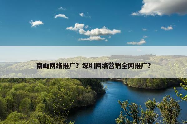 南山网络推广？深圳网络营销全网推广？