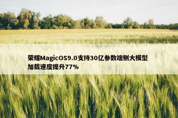 荣耀MagicOS9.0支持30亿参数端侧大模型 加载速度提升77%