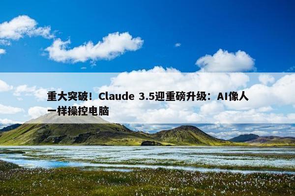 重大突破！Claude 3.5迎重磅升级：AI像人一样操控电脑