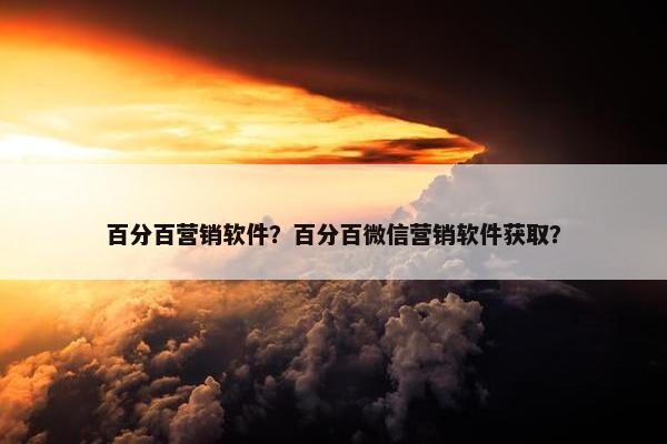 百分百营销软件？百分百微信营销软件获取？