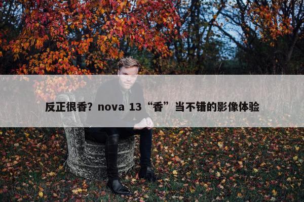 反正很香？nova 13“香”当不错的影像体验