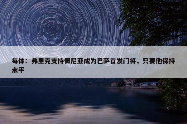 每体：弗里克支持佩尼亚成为巴萨首发门将，只要他保持水平