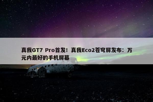 真我GT7 Pro首发！真我Eco2苍穹屏发布：万元内最好的手机屏幕