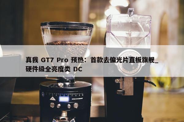 真我 GT7 Pro 预热：首款去偏光片直板旗舰_硬件级全亮度类 DC